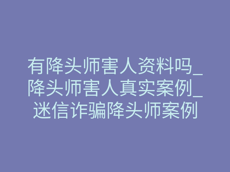 有降头师害人资料吗_降头师害人真实案例_迷信诈骗降头师案例