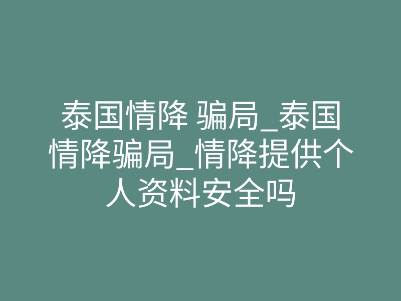 泰国情降 骗局_泰国情降骗局_情降提供个人资料安全吗
