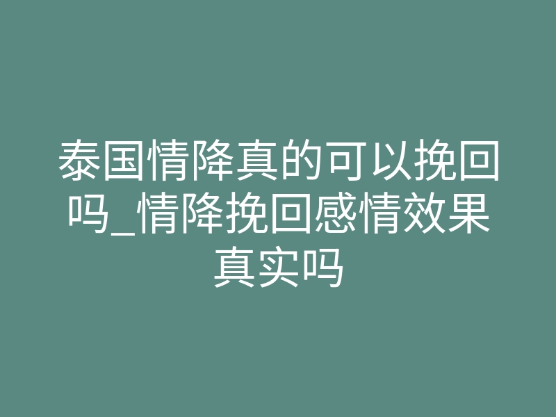 泰国情降真的可以挽回吗_情降挽回感情效果真实吗