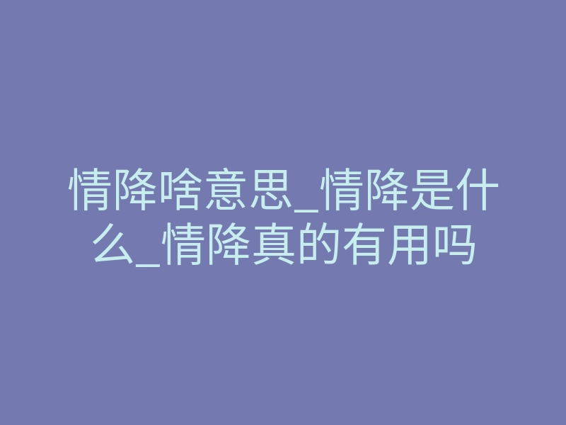 情降啥意思_情降是什么_情降真的有用吗