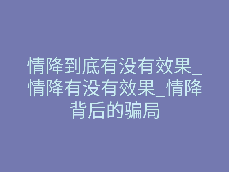 情降到底有没有效果_情降有没有效果_情降背后的骗局