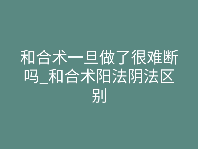和合术一旦做了很难断吗_和合术阳法阴法区别