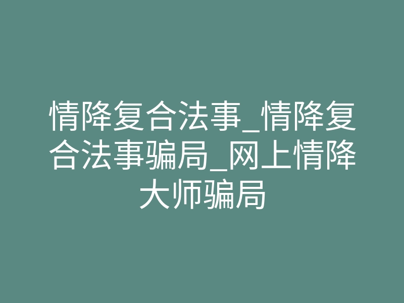 情降复合法事_情降复合法事骗局_网上情降大师骗局