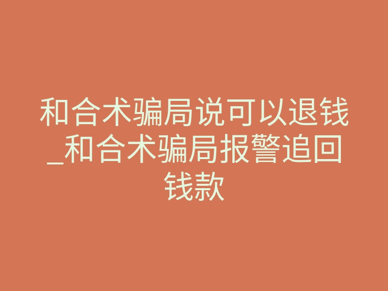 和合术骗局说可以退钱_和合术骗局报警追回钱款