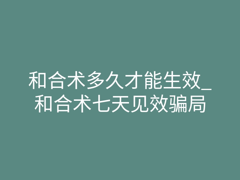 和合术多久才能生效_和合术七天见效骗局
