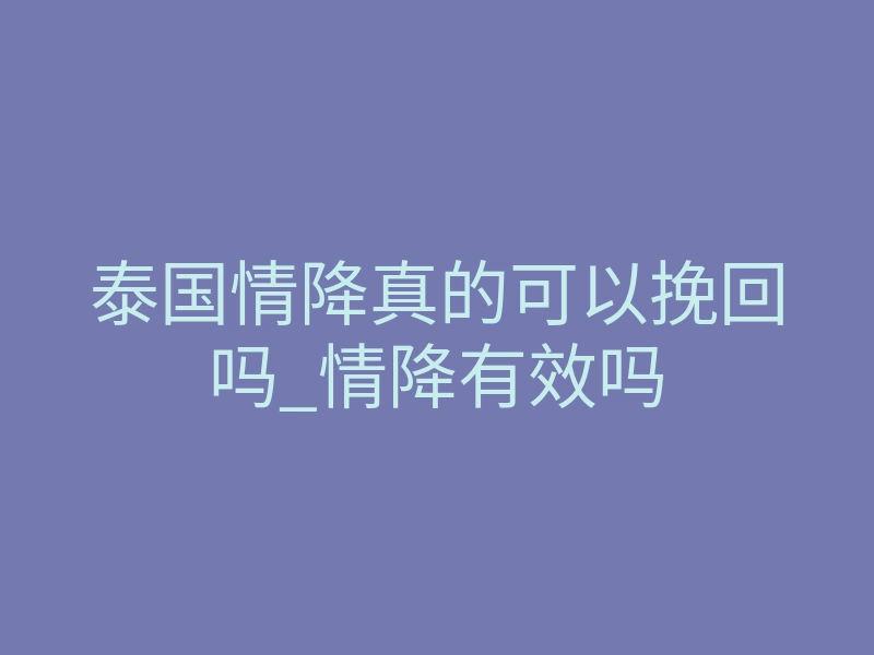 泰国情降真的可以挽回吗_情降有效吗