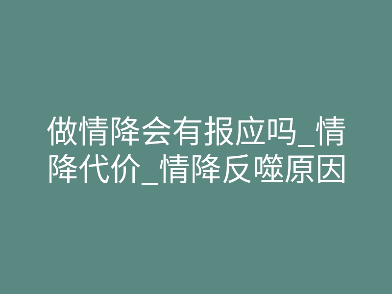 做情降会有报应吗_情降代价_情降反噬原因