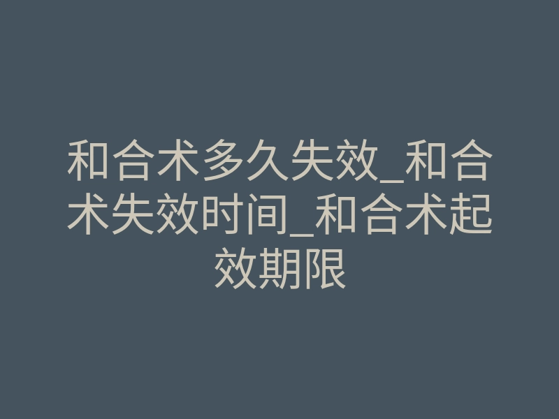 和合术多久失效_和合术失效时间_和合术起效期限