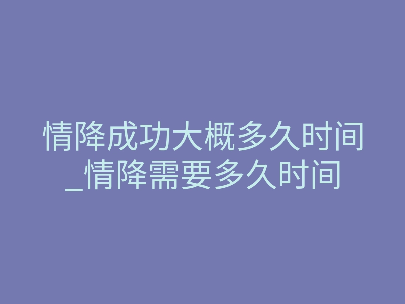 情降成功大概多久时间_情降需要多久时间