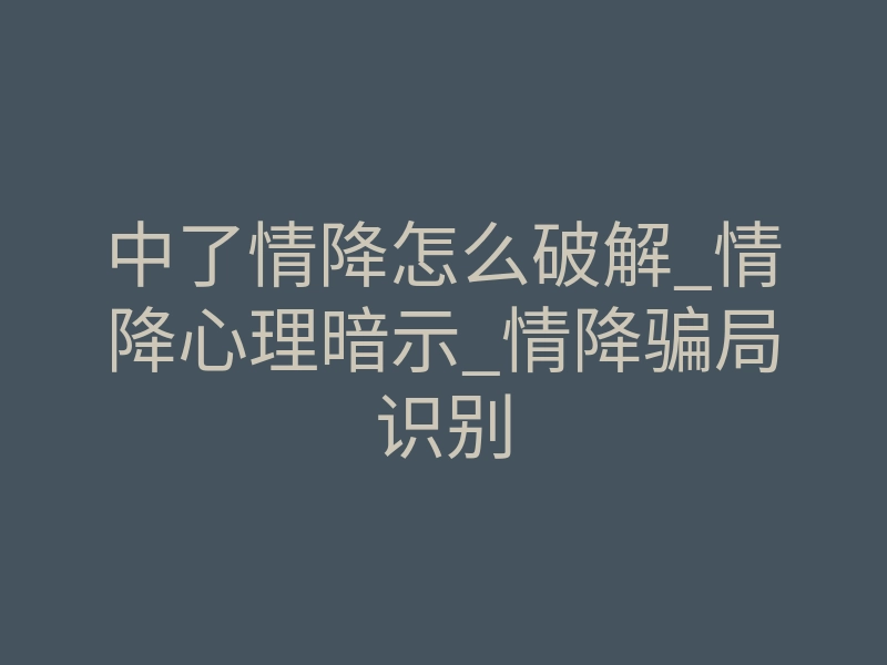 中了情降怎么破解_情降心理暗示_情降骗局识别