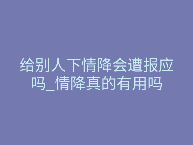 给别人下情降会遭报应吗_情降真的有用吗