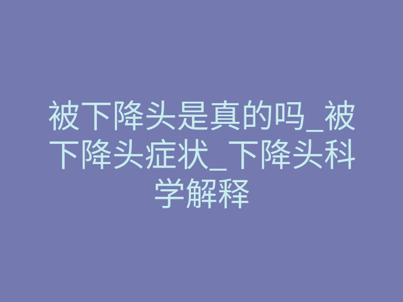 被下降头是真的吗_被下降头症状_下降头科学解释