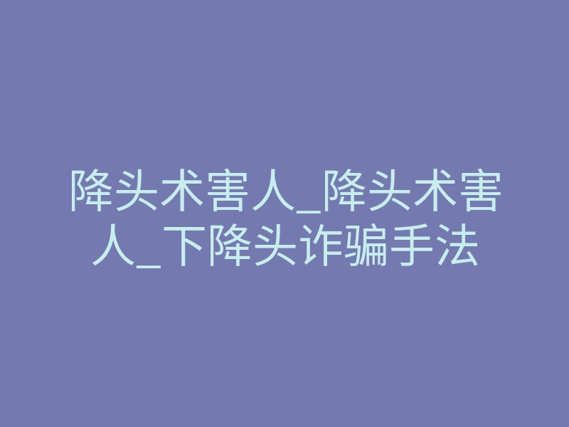 降头术害人_降头术害人_下降头诈骗手法