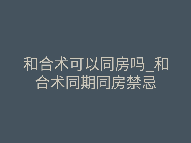 和合术可以同房吗_和合术同期同房禁忌