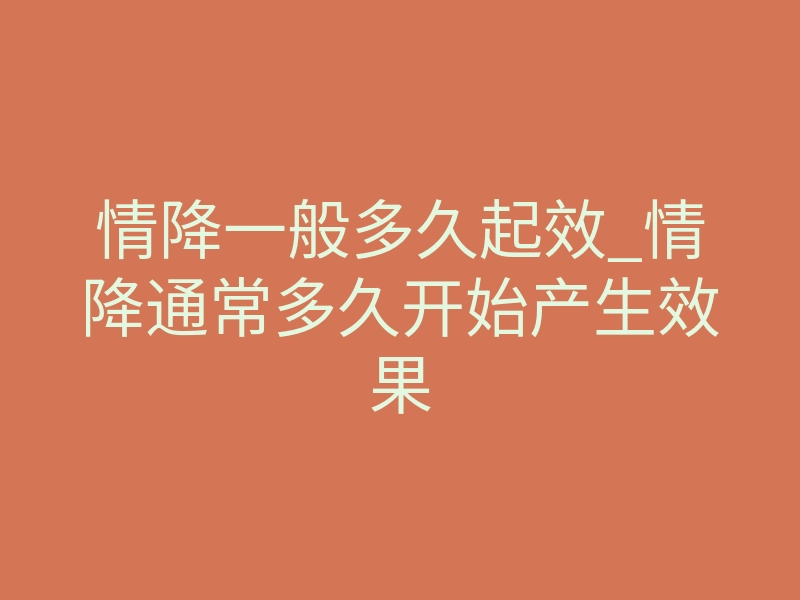 情降一般多久起效_情降通常多久开始产生效果