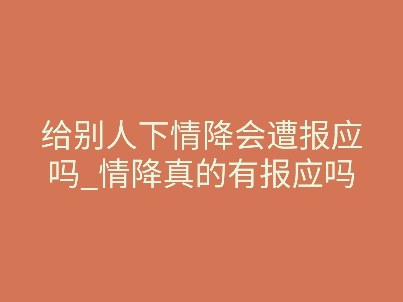 给别人下情降会遭报应吗_情降真的有报应吗