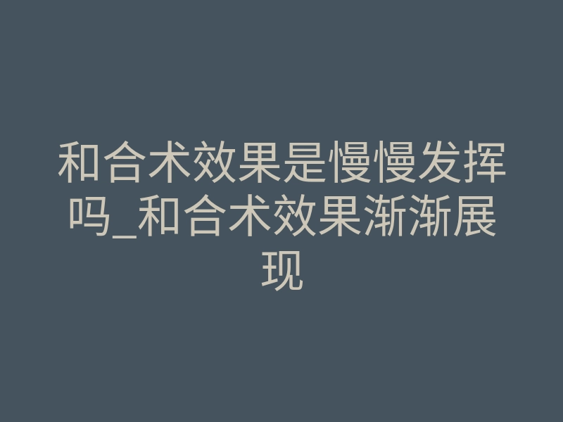 和合术效果是慢慢发挥吗_和合术效果渐渐展现