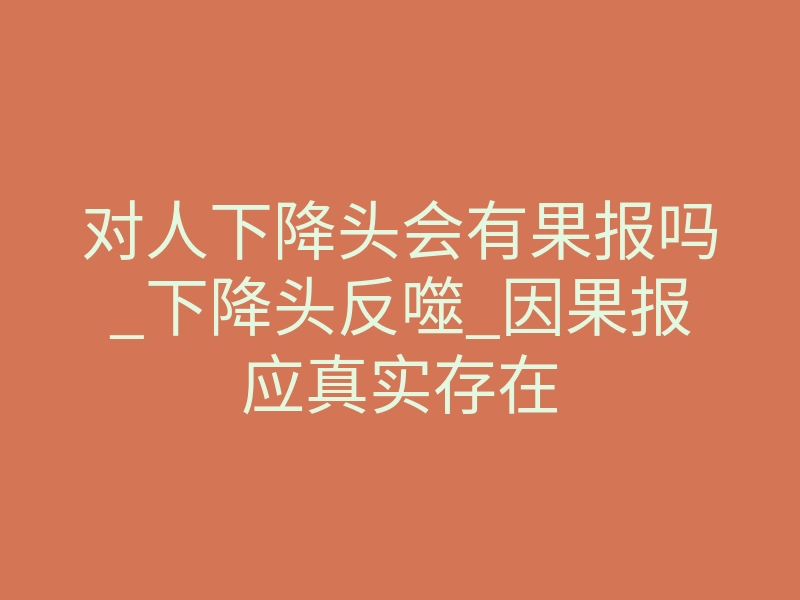对人下降头会有果报吗_下降头反噬_因果报应真实存在