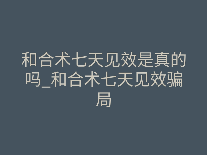 和合术七天见效是真的吗_和合术七天见效骗局