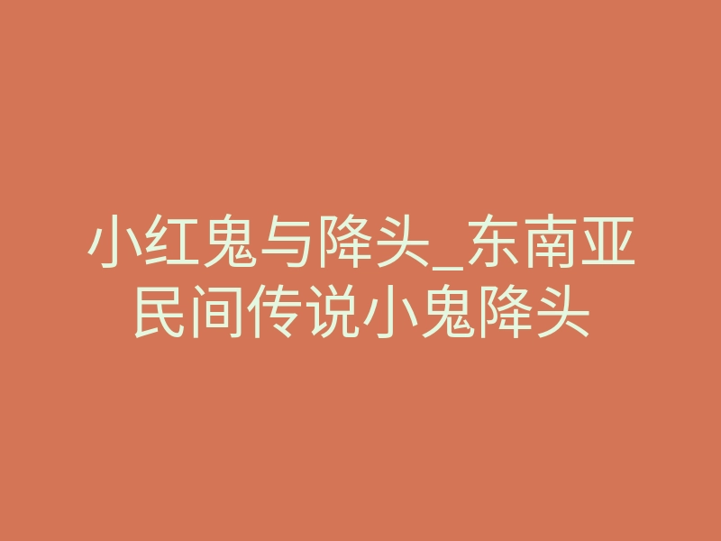 小红鬼与降头_东南亚民间传说小鬼降头