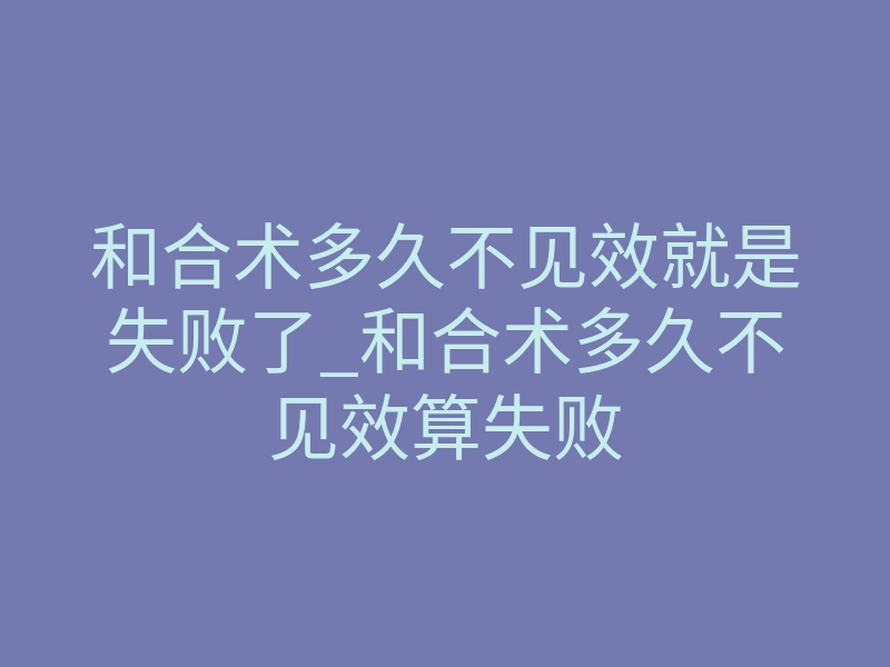 和合术多久不见效就是失败了_和合术多久不见效算失败
