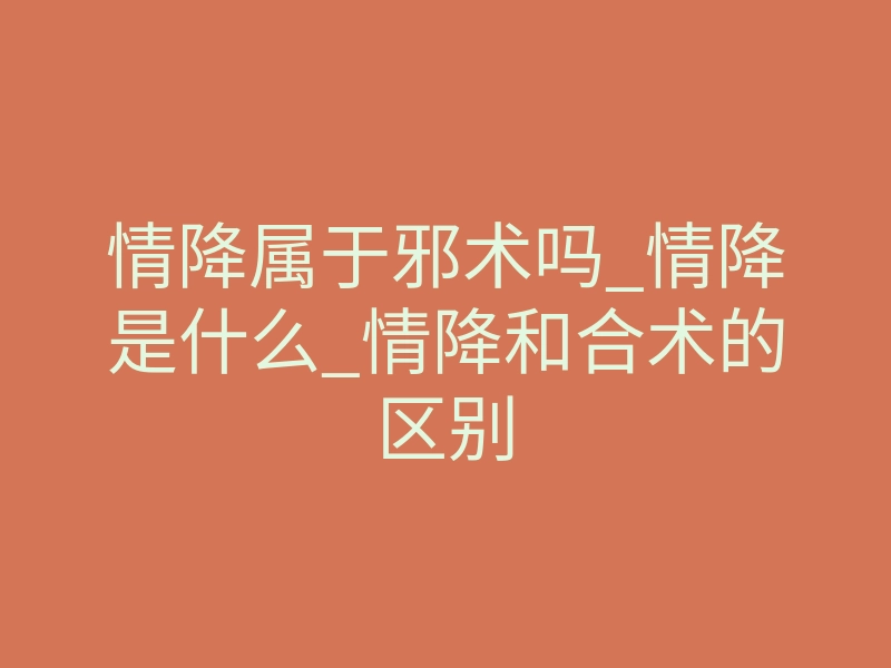情降属于邪术吗_情降是什么_情降和合术的区别