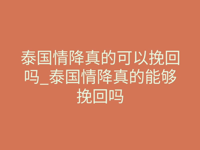泰国情降真的可以挽回吗_泰国情降真的能够挽回吗