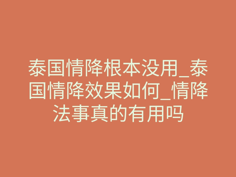 泰国情降根本没用_泰国情降效果如何_情降法事真的有用吗