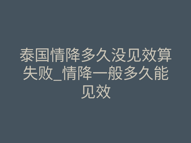 泰国情降多久没见效算失败_情降一般多久能见效
