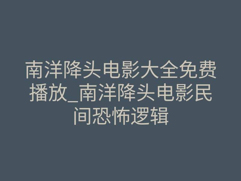 南洋降头电影大全免费播放_南洋降头电影民间恐怖逻辑