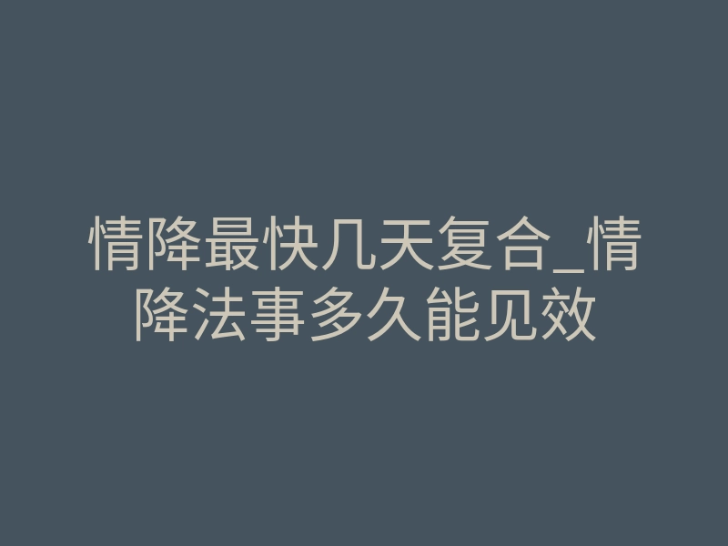 情降最快几天复合_情降法事多久能见效