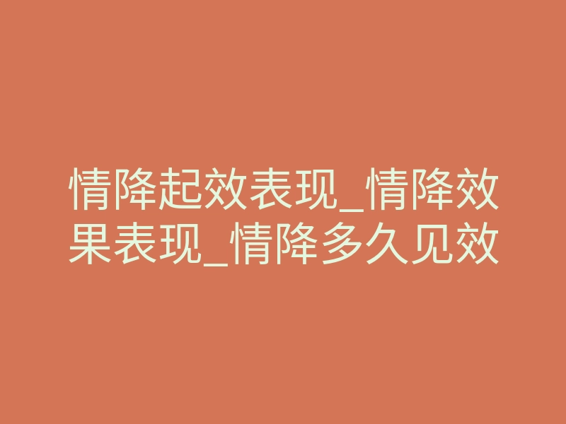 情降起效表现_情降效果表现_情降多久见效