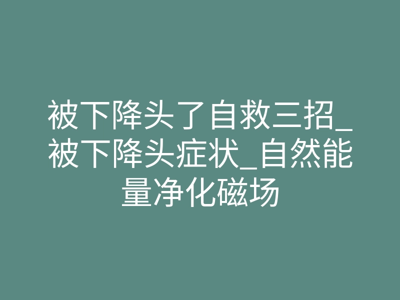 被下降头了自救三招_被下降头症状_自然能量净化磁场