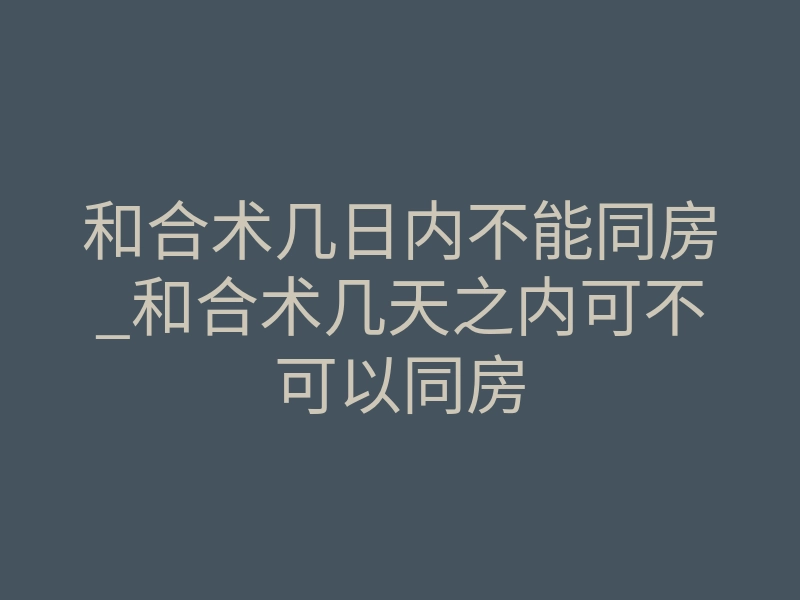 和合术几日内不能同房_和合术几天之内可不可以同房