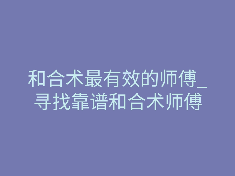 和合术最有效的师傅_寻找靠谱和合术师傅
