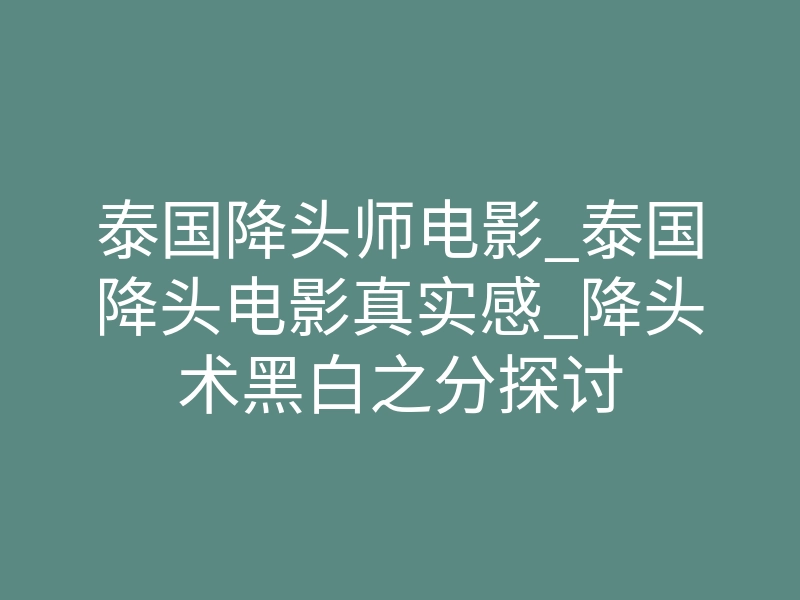 泰国降头师电影_泰国降头电影真实感_降头术黑白之分探讨