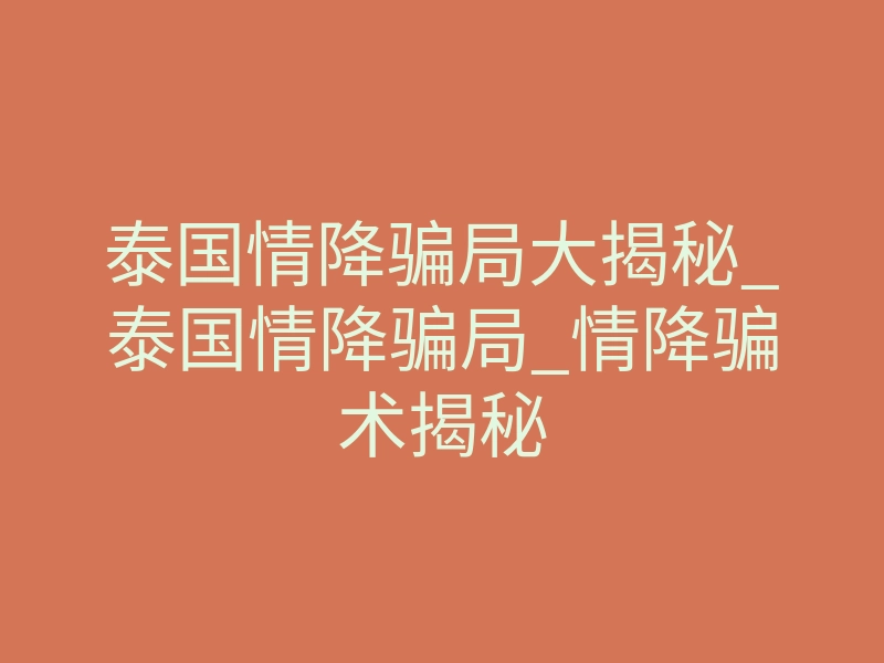 泰国情降骗局大揭秘_泰国情降骗局_情降骗术揭秘
