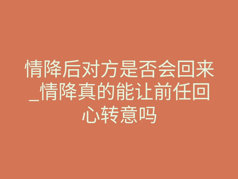 情降后对方是否会回来_情降真的能让前任回心转意吗