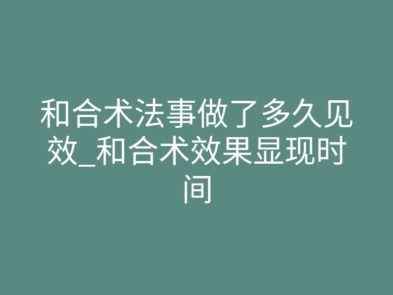 和合术法事做了多久见效_和合术效果显现时间
