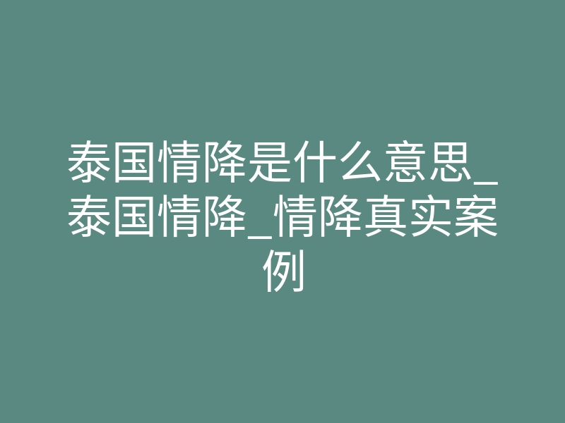泰国情降是什么意思_泰国情降_情降真实案例