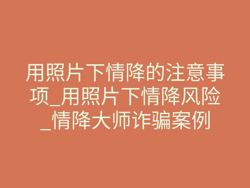 用照片下情降的注意事项_用照片下情降风险_情降大师诈骗案例