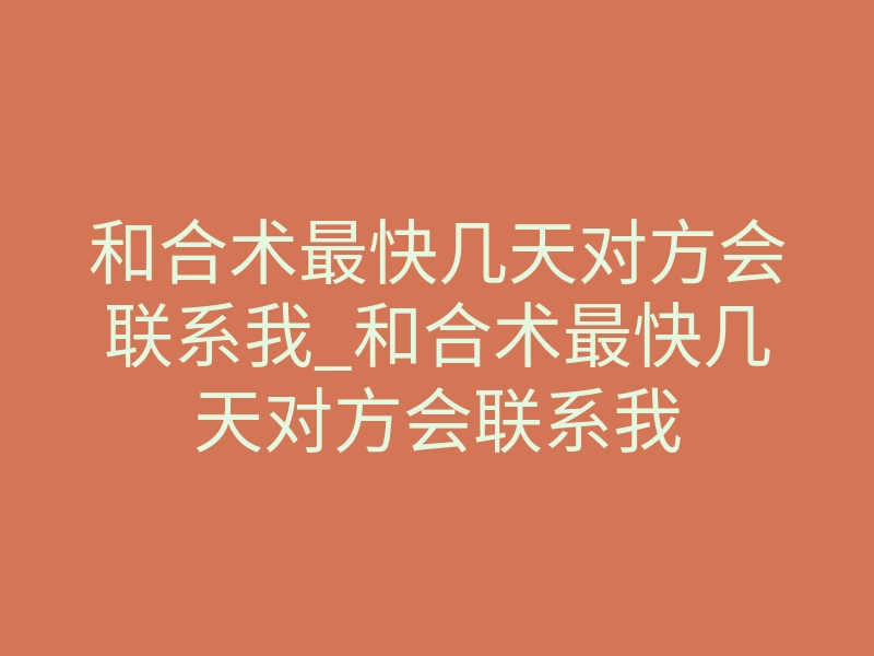 和合术最快几天对方会联系我_和合术最快几天对方会联系我