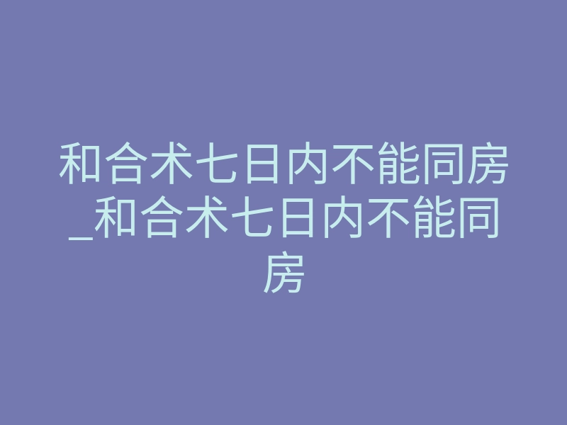 和合术七日内不能同房_和合术七日内不能同房