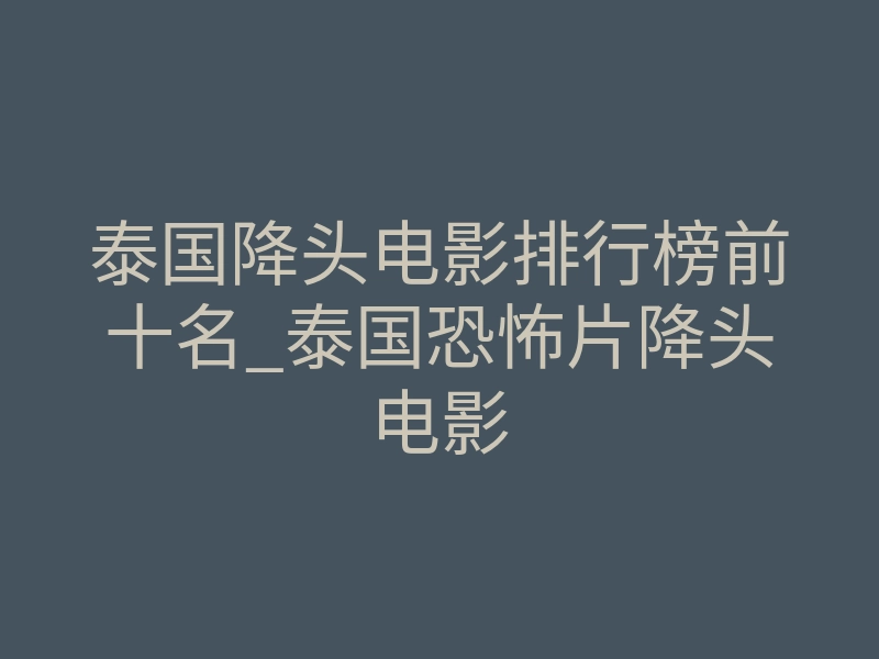 泰国降头电影排行榜前十名_泰国恐怖片降头电影