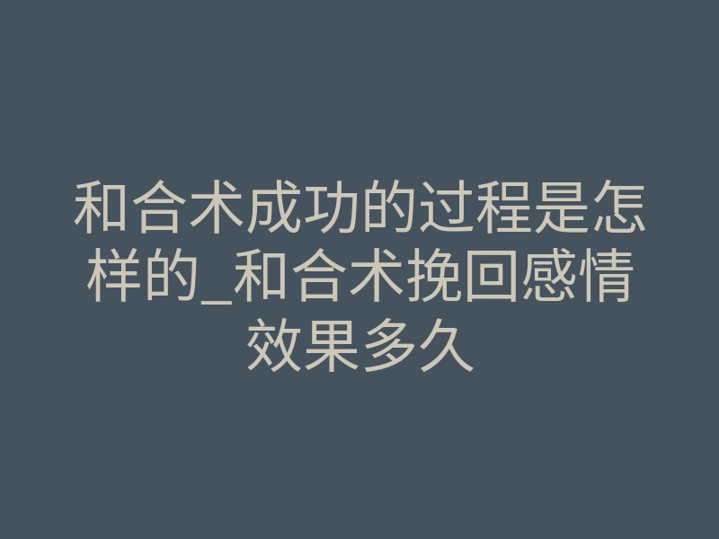 和合术成功的过程是怎样的_和合术挽回感情效果多久