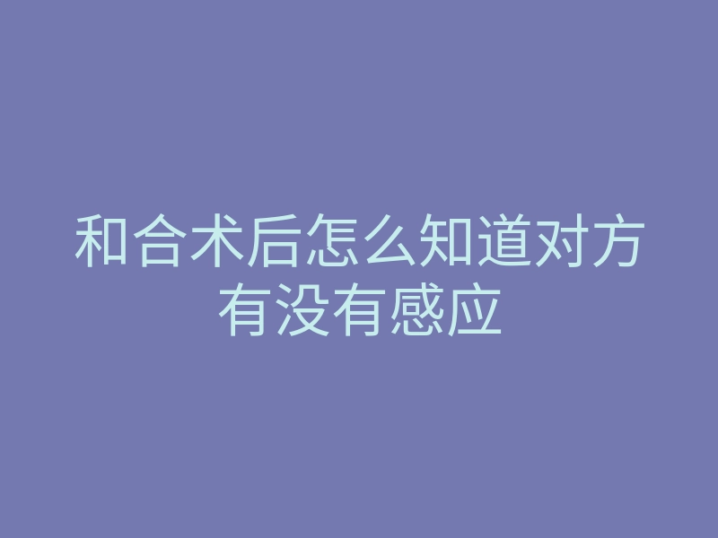 和合术后怎么知道对方有没有感应