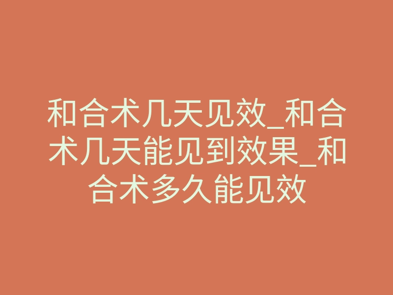 和合术几天见效_和合术几天能见到效果_和合术多久能见效