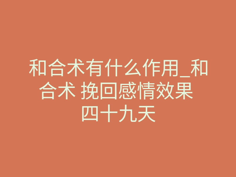 和合术有什么作用_和合术 挽回感情效果 四十九天