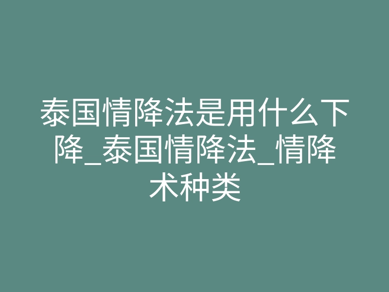 泰国情降法是用什么下降_泰国情降法_情降术种类