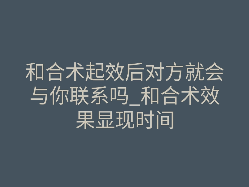 和合术起效后对方就会与你联系吗_和合术效果显现时间